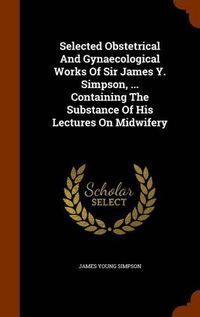 Cover image for Selected Obstetrical and Gynaecological Works of Sir James Y. Simpson, ... Containing the Substance of His Lectures on Midwifery