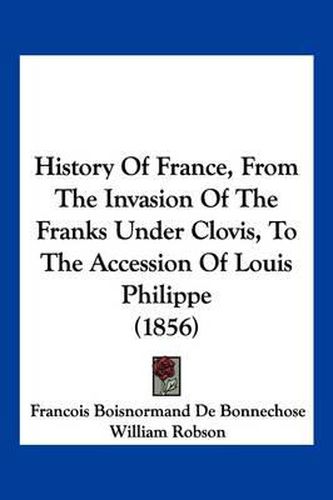 Cover image for History of France, from the Invasion of the Franks Under Clovis, to the Accession of Louis Philippe (1856)