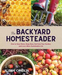 Cover image for Backyard Homesteader: How to Save Water, Keep Bees, Eat from Your Garden, and Live a More Sustainable Life