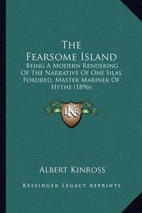 Cover image for The Fearsome Island the Fearsome Island: Being a Modern Rendering of the Narrative of One Silas Fordrbeing a Modern Rendering of the Narrative of One Silas Fordred, Master Mariner of Hythe (1896) Ed, Master Mariner of Hythe (1896)