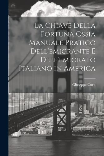 Cover image for La Chiave Della Fortuna Ossia Manuale Pratico Dell'emigrante E Dell'emigrato Italiano in America