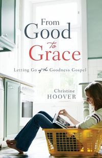 Cover image for From Good to Grace: Letting Go of the Goodness Gospel