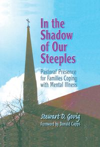 Cover image for In the Shadow of Our Steeples: Pastoral Presence for Families Coping with Mental Illness