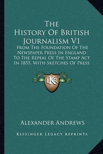 Cover image for The History of British Journalism V1: From the Foundation of the Newspaper Press in England to the Repeal of the Stamp ACT in 1855, with Sketches of Press Celebrities