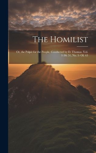 Cover image for The Homilist; Or, the Pulpit for the People, Conducted by D. Thomas. Vol. 1-50; 51, No. 3- Ol. 63