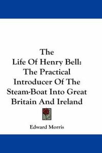 Cover image for The Life of Henry Bell: The Practical Introducer of the Steam-Boat Into Great Britain and Ireland