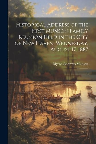Cover image for Historical Address of the First Munson Family Reunion Held in the City of New Haven, Wednesday, August 17, 1887