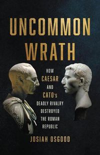 Cover image for Uncommon Wrath: How Caesar and Cato's Deadly Rivalry Destroyed the Roman Republic