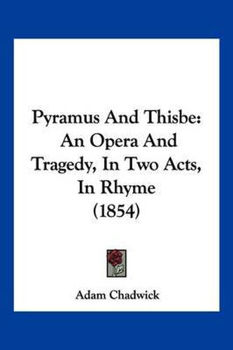 Cover image for Pyramus and Thisbe: An Opera and Tragedy, in Two Acts, in Rhyme (1854)