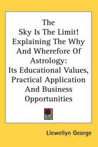 Cover image for The Sky Is the Limit! Explaining the Why and Wherefore of Astrology: Its Educational Values, Practical Application and Business Opportunities