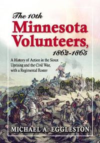 Cover image for The 10th Minnesota Volunteers, 1862-1865: A History of Action in the Sioux Uprising and the Civil War, with a Regimental Roster