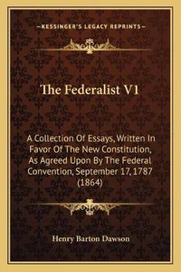 Cover image for The Federalist V1: A Collection of Essays, Written in Favor of the New Constitution, as Agreed Upon by the Federal Convention, September 17, 1787 (1864)