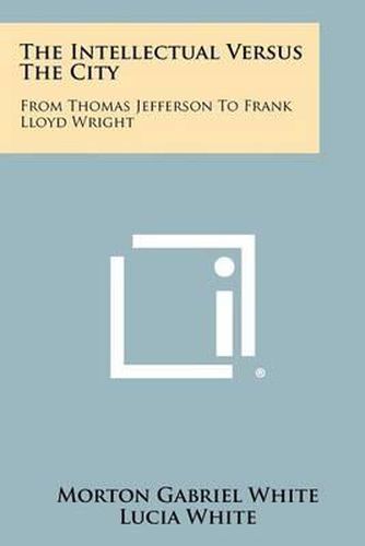 The Intellectual Versus the City: From Thomas Jefferson to Frank Lloyd Wright