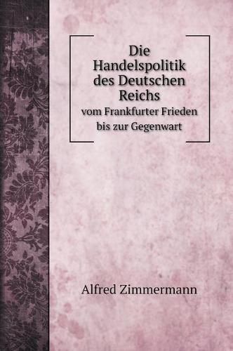 Cover image for Die Handelspolitik des Deutschen Reichs: vom Frankfurter Frieden bis zur Gegenwart