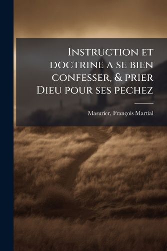 Cover image for Instruction Et Doctrine a Se Bien Confesser, & Prier Dieu Pour Ses Pechez: Extraict Des Sainctes Escritures ...