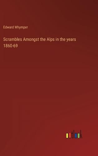 Scrambles Amongst the Alps in the years 1860-69