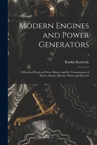 Cover image for Modern Engines and Power Generators; a Practical Work on Prime Movers and the Transmission of Power, Steam, Electric, Water and Hot Air; 5