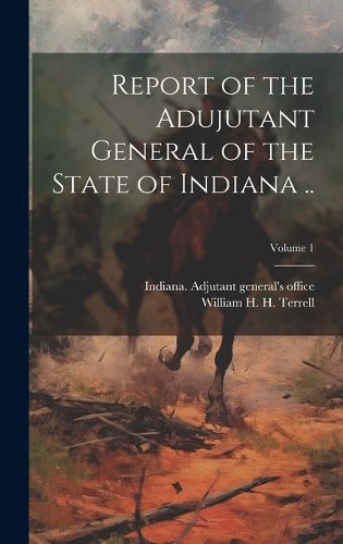 Cover image for Report of the Adujutant General of the State of Indiana ..; Volume 1