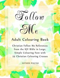 Cover image for Follow Me Adult Colouring Book: Christian Follow Me References from the KJV Bible in Large, Simple Colouring Font with 25 Christian Colouring Crosses