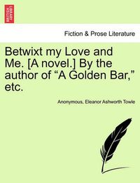 Cover image for Betwixt My Love and Me. [A Novel.] by the Author of  A Golden Bar,  Etc.