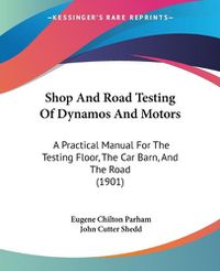 Cover image for Shop and Road Testing of Dynamos and Motors: A Practical Manual for the Testing Floor, the Car Barn, and the Road (1901)