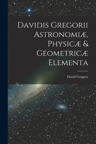 Cover image for Davidis Gregorii Astronomiae, Physicae & Geometricae Elementa