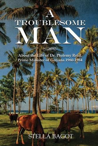 Cover image for A Troublesome Man: About the life of Dr. Ptolemy Reid Prime Minister of Guyana 1980-1984