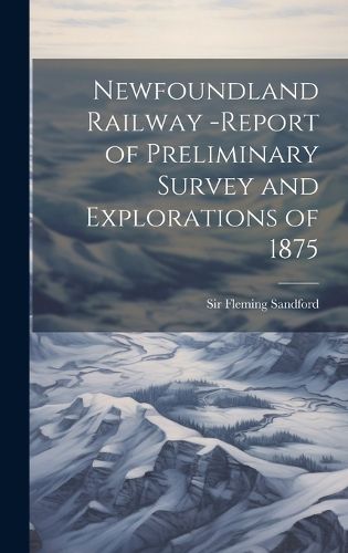 Cover image for Newfoundland Railway -report of Preliminary Survey and Explorations of 1875