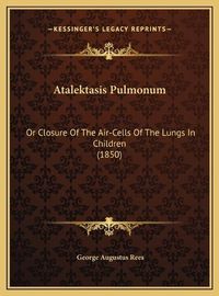 Cover image for Atalektasis Pulmonum: Or Closure of the Air-Cells of the Lungs in Children (1850)