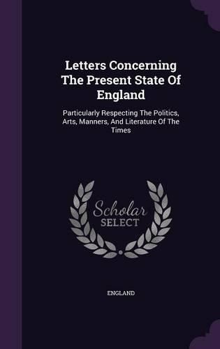 Cover image for Letters Concerning the Present State of England: Particularly Respecting the Politics, Arts, Manners, and Literature of the Times