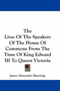 Cover image for The Lives of the Speakers of the House of Commons from the Time of King Edward III to Queen Victoria