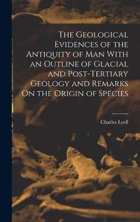 Cover image for The Geological Evidences of the Antiquity of Man With an Outline of Glacial and Post-Tertiary Geology and Remarks On the Origin of Species