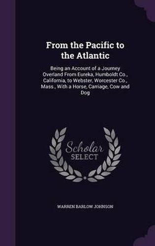 Cover image for From the Pacific to the Atlantic: Being an Account of a Journey Overland from Eureka, Humboldt Co., California, to Webster, Worcester Co., Mass., with a Horse, Carriage, Cow and Dog