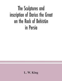 Cover image for The sculptures and inscription of Darius the Great on the Rock of Behistun in Persia: a new collation of the Persian, Susian and Babylonian texts