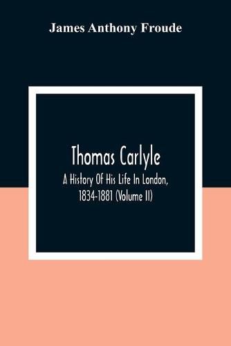 Thomas Carlyle: A History Of His Life In London, 1834-1881 (Volume II)