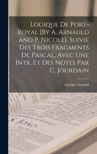 Cover image for Logique De Port-Royal [By A. Arnauld and P. Nicole]. Suivie Des Trois Fragments De Pascal, Avec Une Intr. Et Des Notes Par C. Jourdain