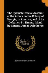 Cover image for The Spanish Official Account of the Attack on the Colony of Georgia, in America, and of Its Defeat on St. Simons Island by General James Oglethorpe