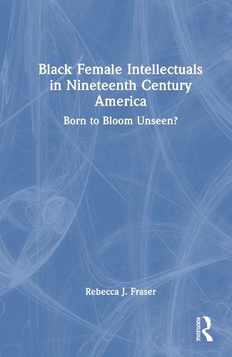 Black Female Intellectuals in 19th Century America: Born to Bloom Unseen?