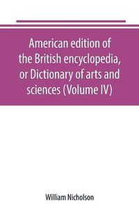 Cover image for American edition of the British encyclopedia, or Dictionary of arts and sciences (Volume IV)