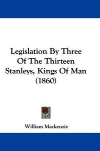 Cover image for Legislation By Three Of The Thirteen Stanleys, Kings Of Man (1860)