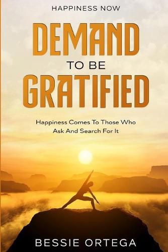 Cover image for Happiness Now: Demand To Be Gratified - Happiness Comes To Those Who Ask And Search For It