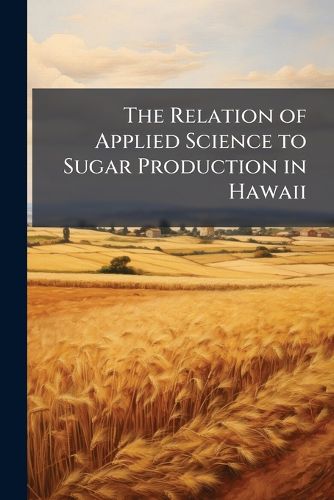 Cover image for The Relation of Applied Science to Sugar Production in Hawaii