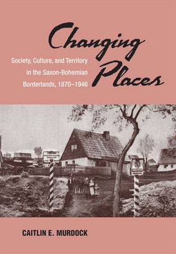 Cover image for Changing Places: Society, Culture, and Territory in the Saxon-Bohemian Borderlands, 1870-1946