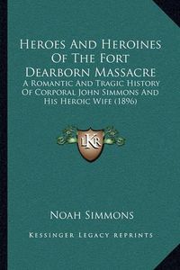 Cover image for Heroes and Heroines of the Fort Dearborn Massacre: A Romantic and Tragic History of Corporal John Simmons and His Heroic Wife (1896)