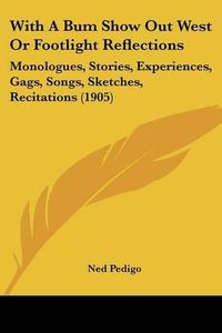 Cover image for With a Bum Show Out West or Footlight Reflections: Monologues, Stories, Experiences, Gags, Songs, Sketches, Recitations (1905)