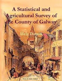 Cover image for A Statistical and Agricultural Survey of the County of Galway: With Observations on the Means of Improvement; Drawn Up for the Consideration, and by the Direction of the Royal Dublin Society