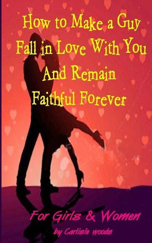 Cover image for How to Make a Guy Fall in Love With You and Remain Faithful Forever: Dating Tips for girls and women