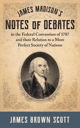 James Madison's Notes of Debates in the Federal Convention of 1787 and their Relation to a More Perfect Society of Nations (1918)