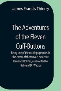 Cover image for The Adventures Of The Eleven Cuff-Buttons; Being One Of The Exciting Episodes In The Career Of The Famous Detective Hemlock Holmes, As Recorded By His Friend Dr. Watson