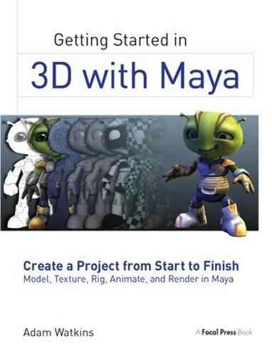 Getting Started in 3D with Maya: Create a Project from Start to Finish Model, Texture, Rig, Animate, and Render in Maya